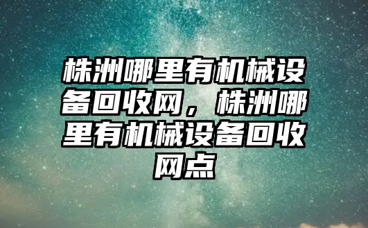 株洲哪里有機械設(shè)備回收網(wǎng)，株洲哪里有機械設(shè)備回收網(wǎng)點