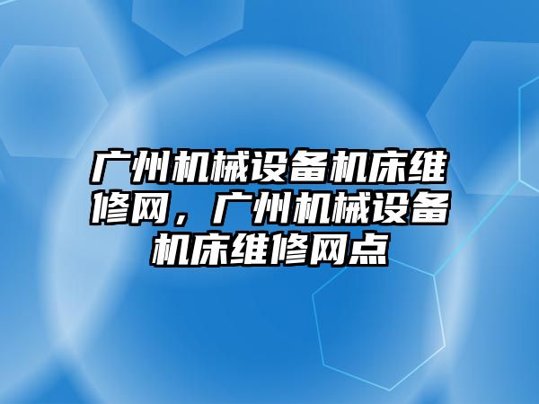 廣州機械設(shè)備機床維修網(wǎng)，廣州機械設(shè)備機床維修網(wǎng)點