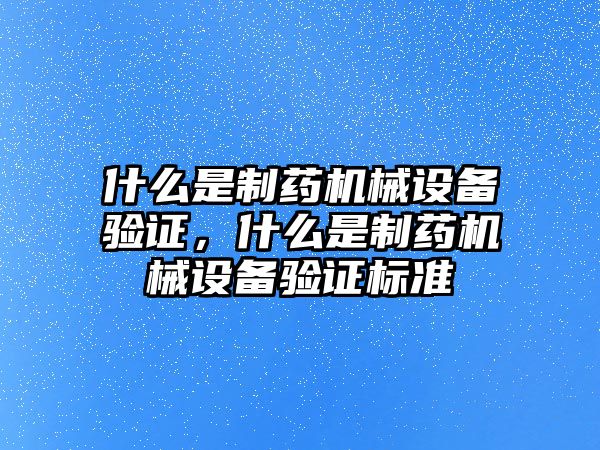 什么是制藥機(jī)械設(shè)備驗(yàn)證，什么是制藥機(jī)械設(shè)備驗(yàn)證標(biāo)準(zhǔn)