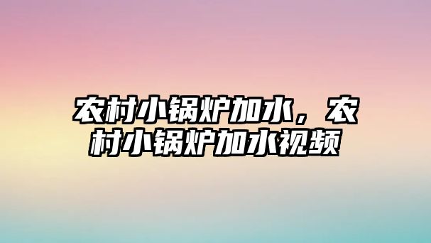 農(nóng)村小鍋爐加水，農(nóng)村小鍋爐加水視頻