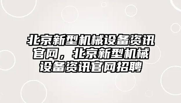 北京新型機(jī)械設(shè)備資訊官網(wǎng)，北京新型機(jī)械設(shè)備資訊官網(wǎng)招聘