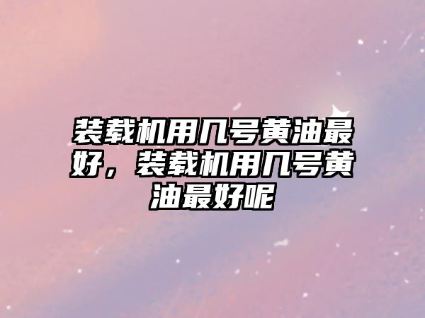 裝載機用幾號黃油最好，裝載機用幾號黃油最好呢