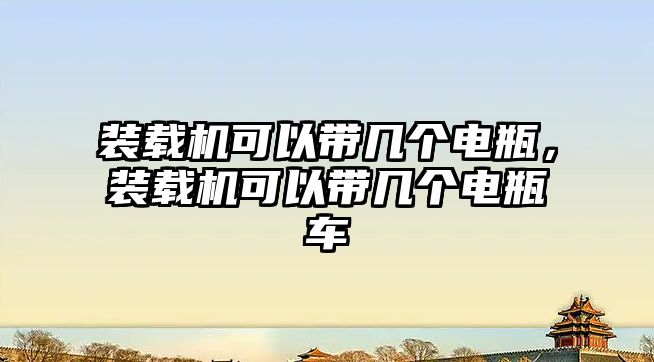 裝載機可以帶幾個電瓶，裝載機可以帶幾個電瓶車