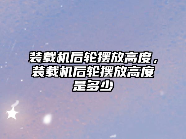 裝載機后輪擺放高度，裝載機后輪擺放高度是多少