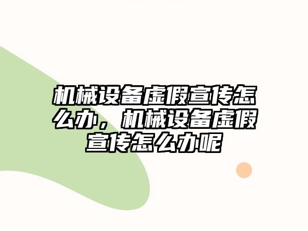 機(jī)械設(shè)備虛假宣傳怎么辦，機(jī)械設(shè)備虛假宣傳怎么辦呢