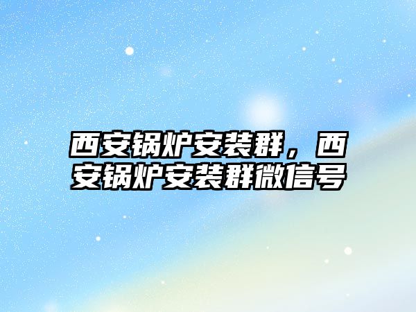 西安鍋爐安裝群，西安鍋爐安裝群微信號