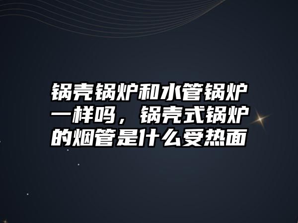 鍋殼鍋爐和水管鍋爐一樣嗎，鍋殼式鍋爐的煙管是什么受熱面