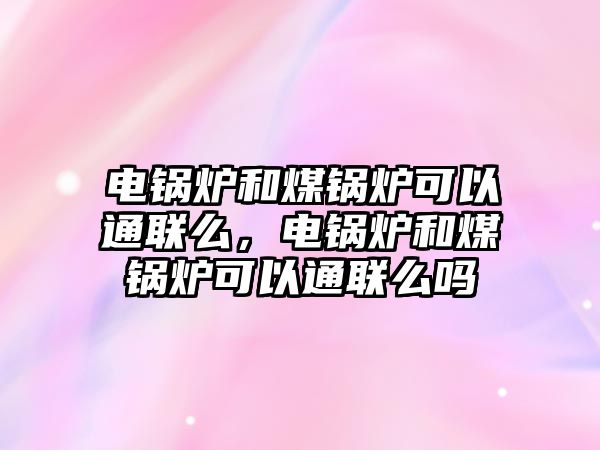 電鍋爐和煤鍋爐可以通聯(lián)么，電鍋爐和煤鍋爐可以通聯(lián)么嗎