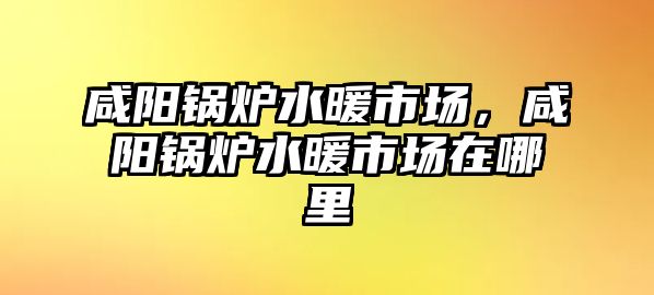 咸陽鍋爐水暖市場(chǎng)，咸陽鍋爐水暖市場(chǎng)在哪里