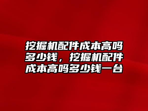 挖掘機(jī)配件成本高嗎多少錢，挖掘機(jī)配件成本高嗎多少錢一臺(tái)