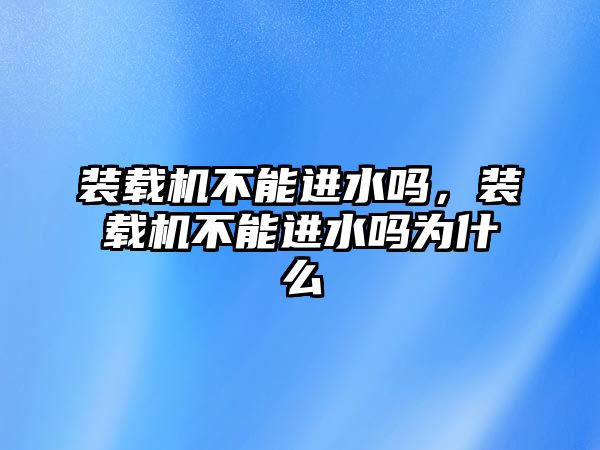 裝載機不能進水嗎，裝載機不能進水嗎為什么