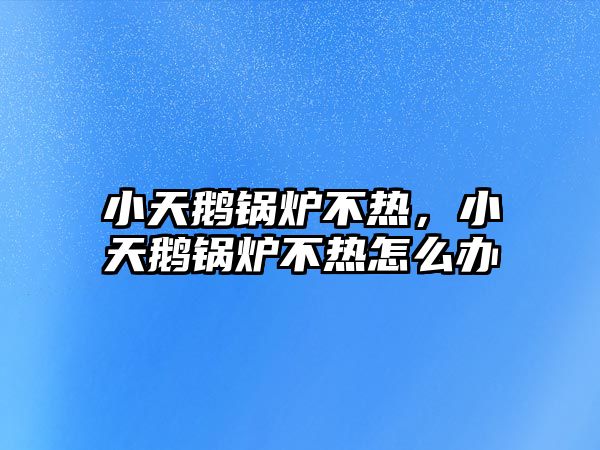 小天鵝鍋爐不熱，小天鵝鍋爐不熱怎么辦