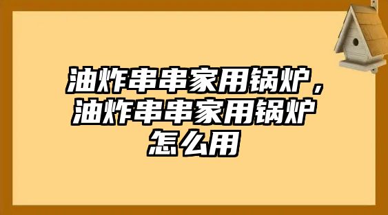 油炸串串家用鍋爐，油炸串串家用鍋爐怎么用