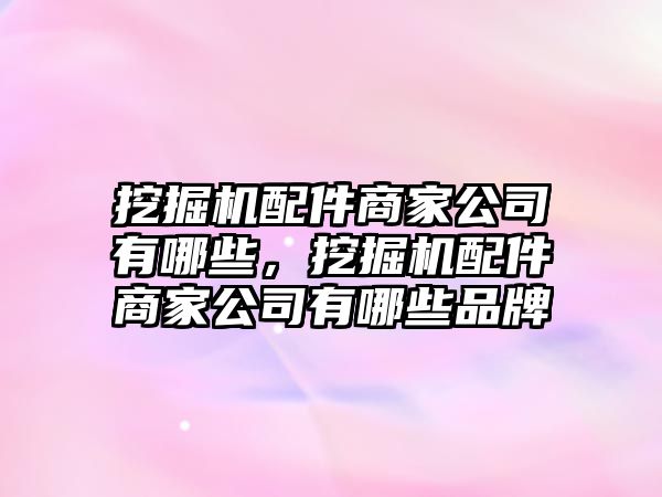 挖掘機(jī)配件商家公司有哪些，挖掘機(jī)配件商家公司有哪些品牌