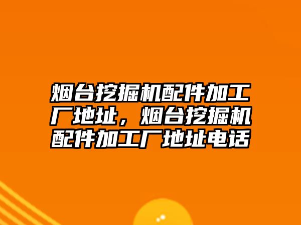 煙臺挖掘機配件加工廠地址，煙臺挖掘機配件加工廠地址電話