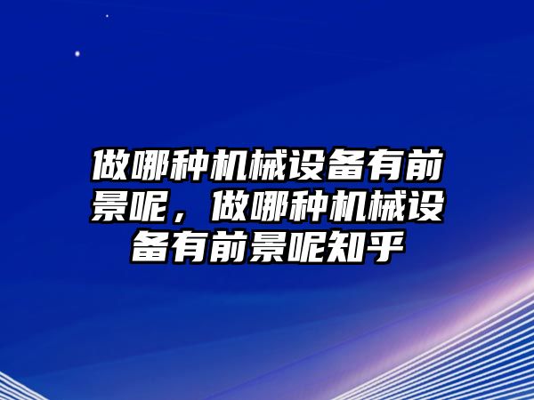 做哪種機(jī)械設(shè)備有前景呢，做哪種機(jī)械設(shè)備有前景呢知乎