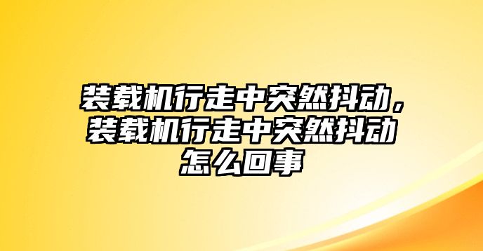 裝載機(jī)行走中突然抖動(dòng)，裝載機(jī)行走中突然抖動(dòng)怎么回事