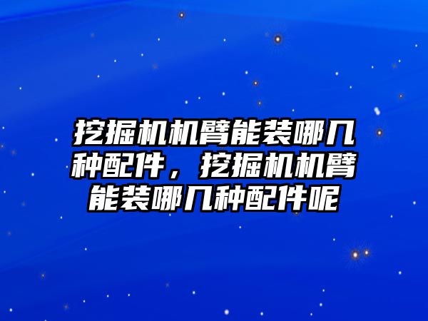 挖掘機(jī)機(jī)臂能裝哪幾種配件，挖掘機(jī)機(jī)臂能裝哪幾種配件呢