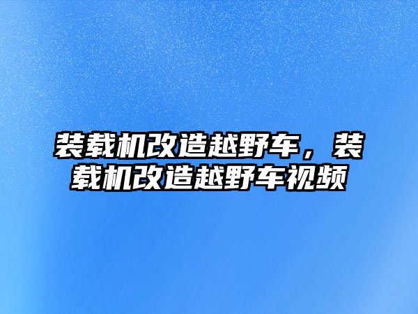 裝載機(jī)改造越野車，裝載機(jī)改造越野車視頻