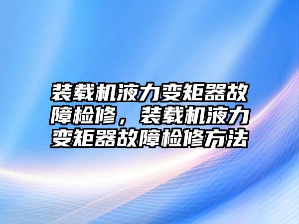 裝載機液力變矩器故障檢修，裝載機液力變矩器故障檢修方法