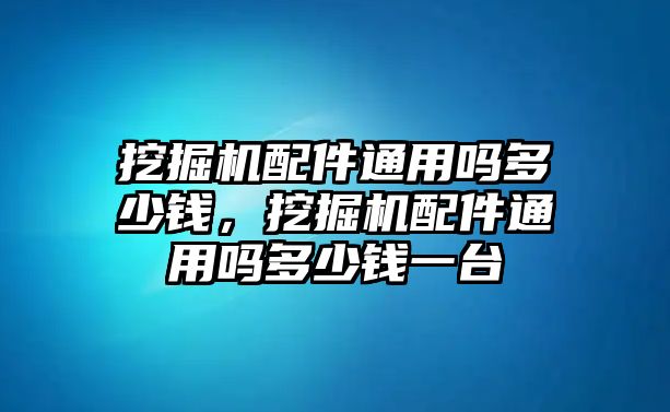 挖掘機配件通用嗎多少錢，挖掘機配件通用嗎多少錢一臺