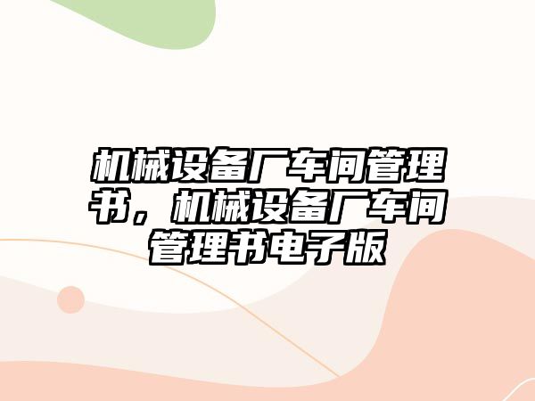 機(jī)械設(shè)備廠車間管理書，機(jī)械設(shè)備廠車間管理書電子版