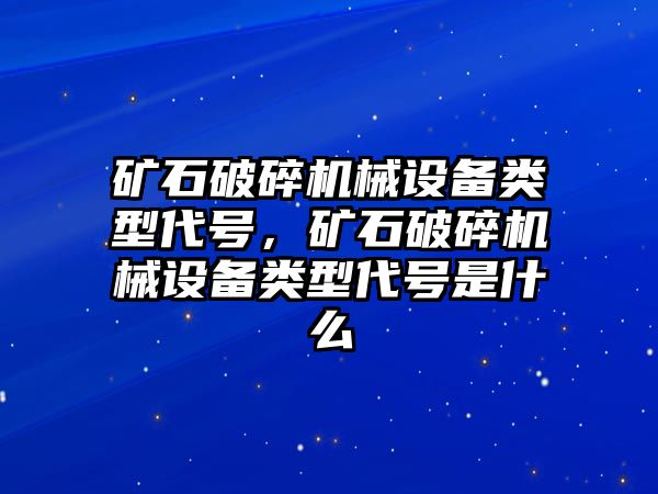 礦石破碎機(jī)械設(shè)備類型代號(hào)，礦石破碎機(jī)械設(shè)備類型代號(hào)是什么