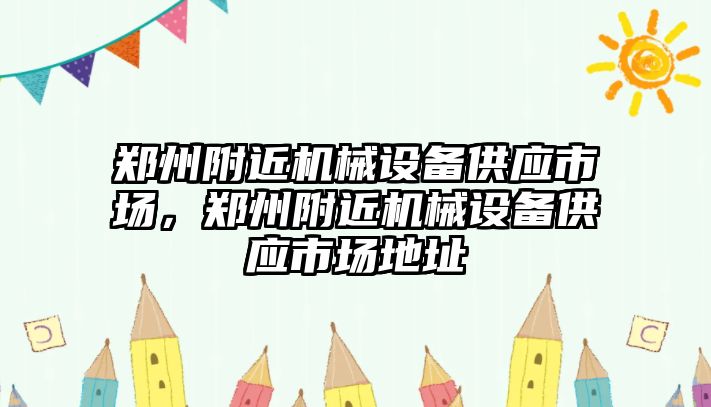 鄭州附近機械設備供應市場，鄭州附近機械設備供應市場地址