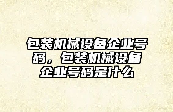 包裝機械設備企業(yè)號碼，包裝機械設備企業(yè)號碼是什么