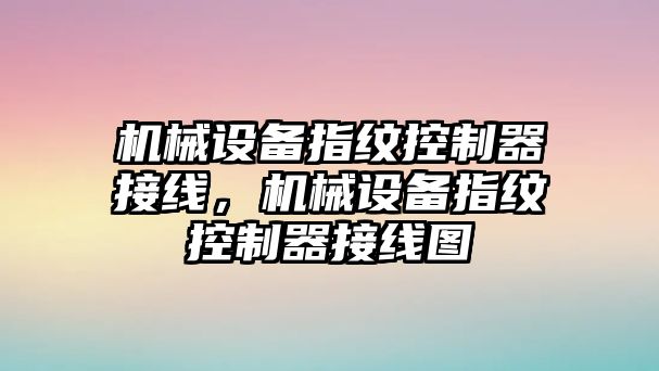 機(jī)械設(shè)備指紋控制器接線，機(jī)械設(shè)備指紋控制器接線圖