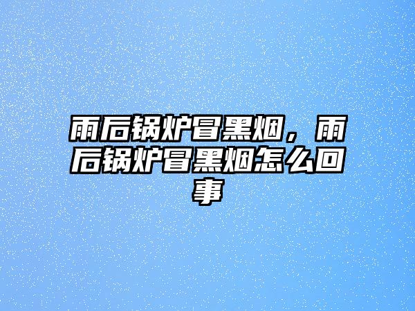 雨后鍋爐冒黑煙，雨后鍋爐冒黑煙怎么回事