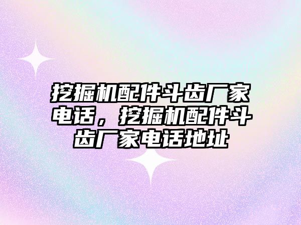 挖掘機(jī)配件斗齒廠家電話，挖掘機(jī)配件斗齒廠家電話地址