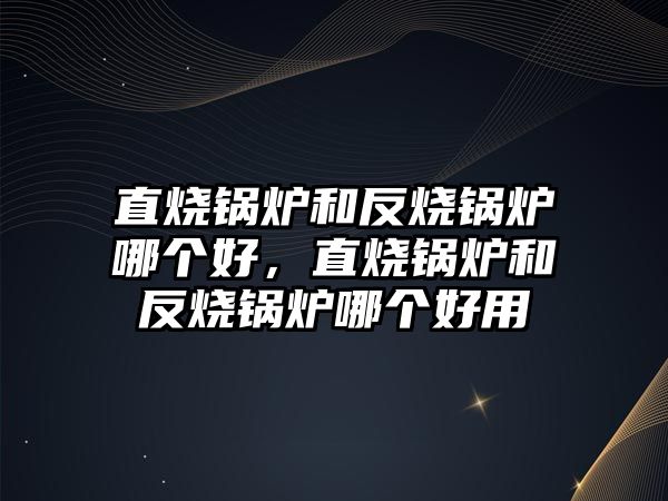 直燒鍋爐和反燒鍋爐哪個好，直燒鍋爐和反燒鍋爐哪個好用