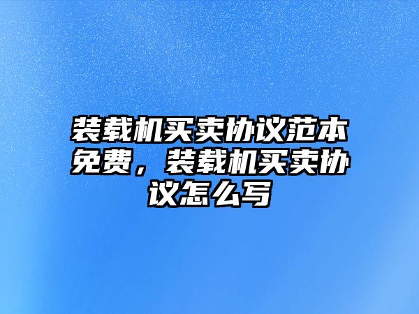 裝載機(jī)買賣協(xié)議范本免費(fèi)，裝載機(jī)買賣協(xié)議怎么寫