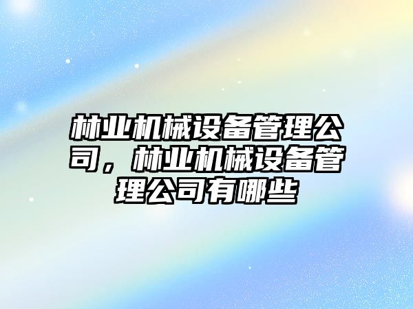 林業(yè)機(jī)械設(shè)備管理公司，林業(yè)機(jī)械設(shè)備管理公司有哪些