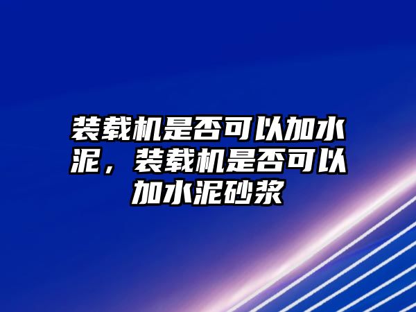 裝載機(jī)是否可以加水泥，裝載機(jī)是否可以加水泥砂漿