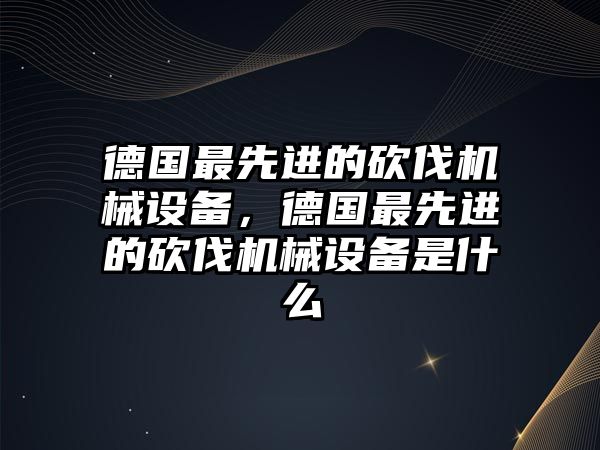 德國最先進的砍伐機械設備，德國最先進的砍伐機械設備是什么