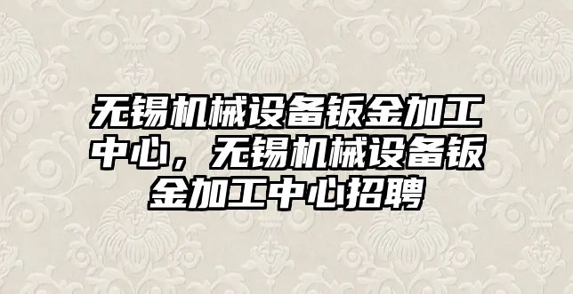 無錫機械設(shè)備鈑金加工中心，無錫機械設(shè)備鈑金加工中心招聘