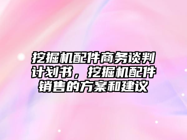 挖掘機配件商務談判計劃書，挖掘機配件銷售的方案和建議