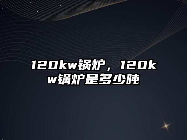 120kw鍋爐，120kw鍋爐是多少噸