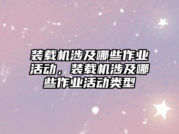 裝載機涉及哪些作業(yè)活動，裝載機涉及哪些作業(yè)活動類型