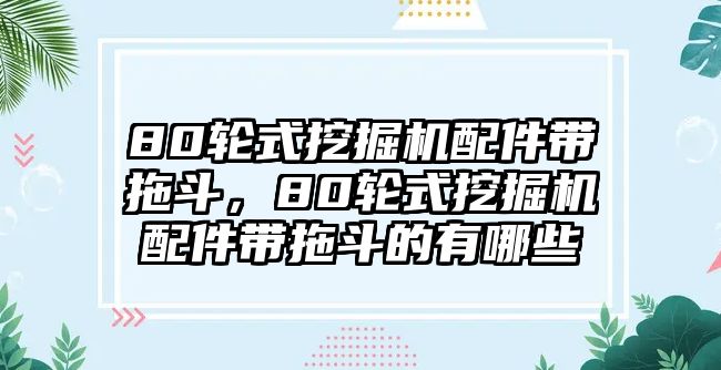 80輪式挖掘機(jī)配件帶拖斗，80輪式挖掘機(jī)配件帶拖斗的有哪些