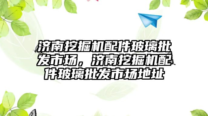 濟南挖掘機配件玻璃批發(fā)市場，濟南挖掘機配件玻璃批發(fā)市場地址