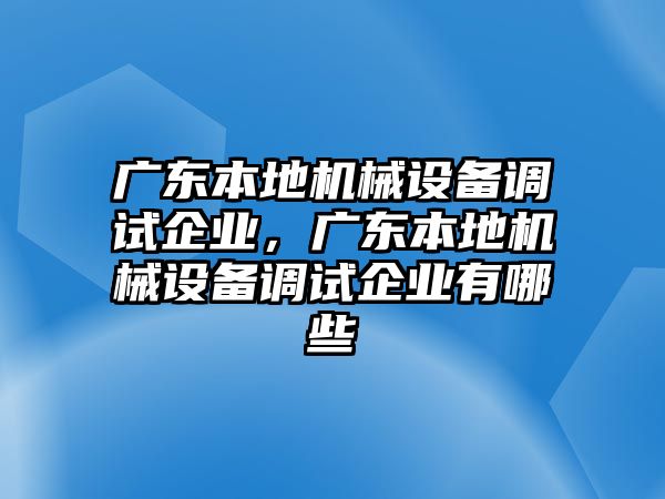 廣東本地機(jī)械設(shè)備調(diào)試企業(yè)，廣東本地機(jī)械設(shè)備調(diào)試企業(yè)有哪些