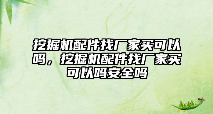 挖掘機配件找廠家買可以嗎，挖掘機配件找廠家買可以嗎安全嗎