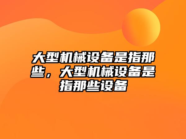 大型機械設備是指那些，大型機械設備是指那些設備