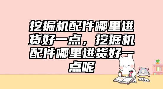 挖掘機配件哪里進(jìn)貨好一點，挖掘機配件哪里進(jìn)貨好一點呢