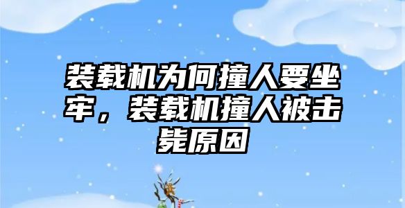 裝載機為何撞人要坐牢，裝載機撞人被擊斃原因