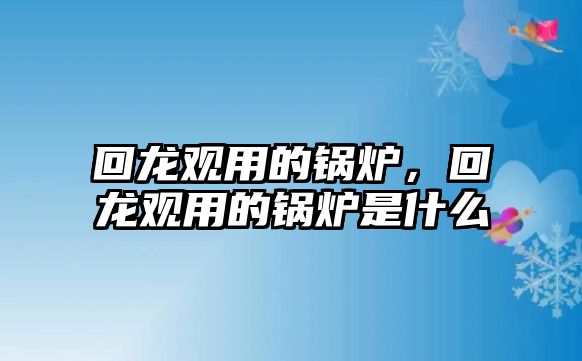 回龍觀用的鍋爐，回龍觀用的鍋爐是什么