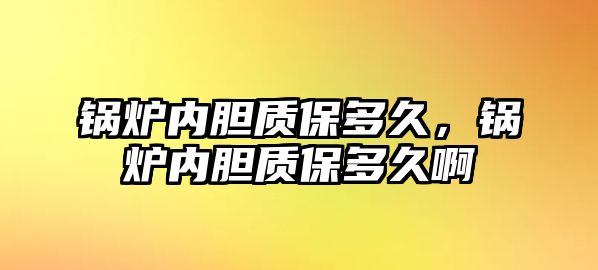 鍋爐內(nèi)膽質(zhì)保多久，鍋爐內(nèi)膽質(zhì)保多久啊